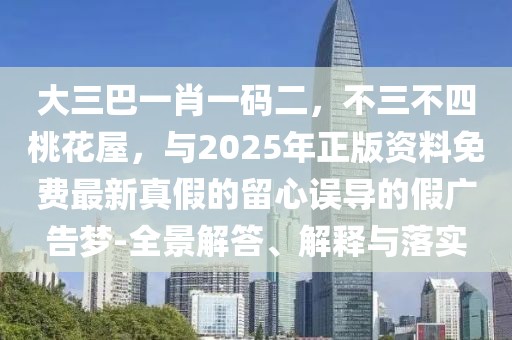 大三巴一肖一碼二，不三不四桃花屋，與2025年正版資料免費(fèi)最新真假的留心誤導(dǎo)的假?gòu)V告夢(mèng)-全景解答、解釋與落實(shí)