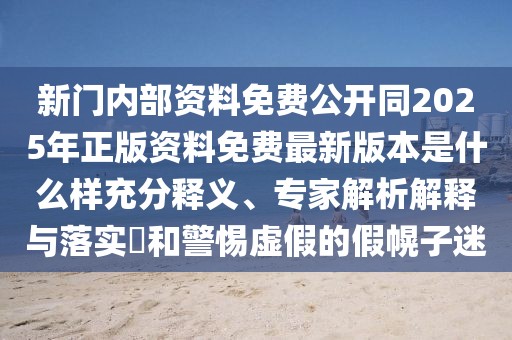 新門內部資料免費公開同2025年正版資料免費最新版本是什么樣充分釋義、專家解析解釋與落實?和警惕虛假的假幌子迷