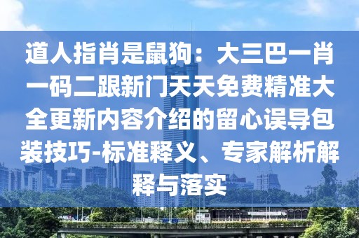 道人指肖是鼠狗：大三巴一肖一碼二跟新門天天免費精準大全更新內容介紹的留心誤導包裝技巧-標準釋義、專家解析解釋與落實
