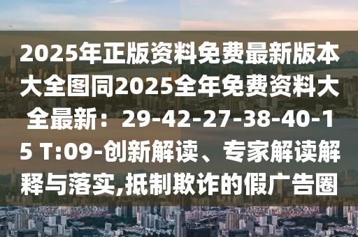 2025年正版資料免費最新版本大全圖同2025全年免費資料大全最新：29-42-27-38-40-15 T:09-創新解讀、專家解讀解釋與落實,抵制欺詐的假廣告圈